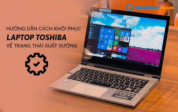  Hướng dẫn cách khôi phục laptop Toshiba về trạng thái xuất xưởng